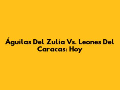 Águilas Del Zulia Vs. Leones Del Caracas: Hoy