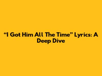 “I Got Him All The Time” Lyrics: A Deep Dive