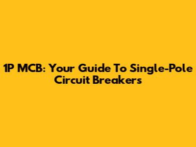 1P MCB: Your Guide To Single-Pole Circuit Breakers