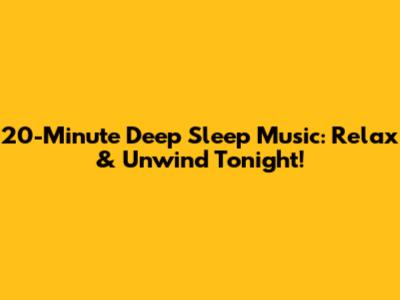 20-Minute Deep Sleep Music: Relax & Unwind Tonight!