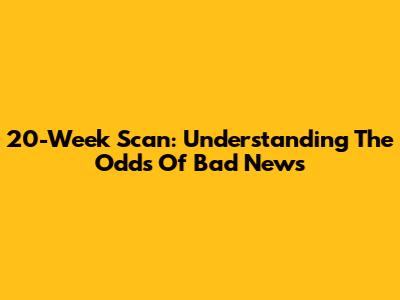 20-Week Scan: Understanding The Odds Of Bad News