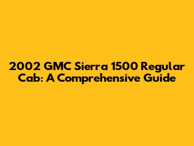 2002 GMC Sierra 1500 Regular Cab: A Comprehensive Guide