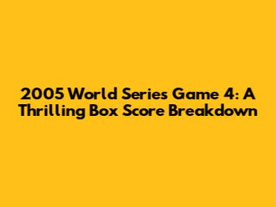 2005 World Series Game 4: A Thrilling Box Score Breakdown