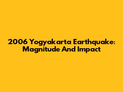 2006 Yogyakarta Earthquake: Magnitude And Impact