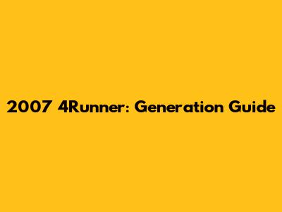 2007 4Runner: Generation Guide
