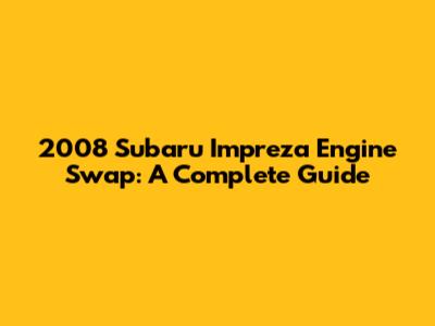2008 Subaru Impreza Engine Swap: A Complete Guide