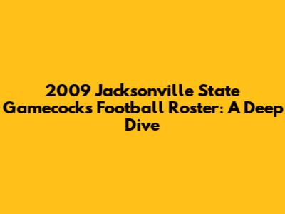 2009 Jacksonville State Gamecocks Football Roster: A Deep Dive