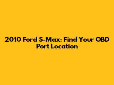 2010 Ford S-Max: Find Your OBD Port Location