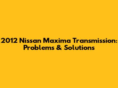 2012 Nissan Maxima Transmission: Problems & Solutions