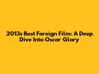 2013's Best Foreign Film: A Deep Dive Into Oscar Glory