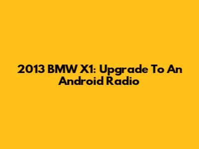 2013 BMW X1: Upgrade To An Android Radio