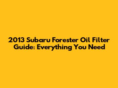 2013 Subaru Forester Oil Filter Guide: Everything You Need