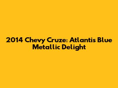 2014 Chevy Cruze: Atlantis Blue Metallic Delight
