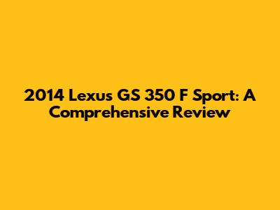 2014 Lexus GS 350 F Sport: A Comprehensive Review