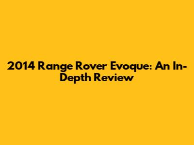 2014 Range Rover Evoque: An In-Depth Review