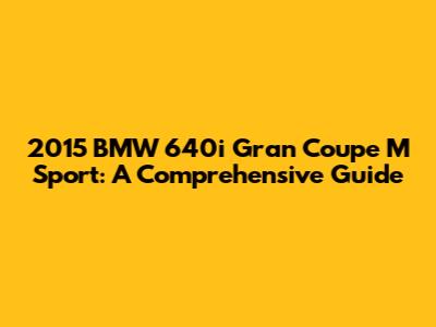 2015 BMW 640i Gran Coupe M Sport: A Comprehensive Guide