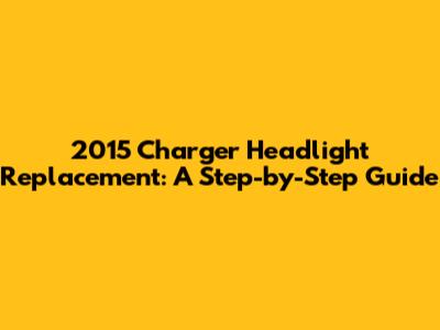 2015 Charger Headlight Replacement: A Step-by-Step Guide