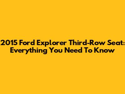 2015 Ford Explorer Third-Row Seat: Everything You Need To Know