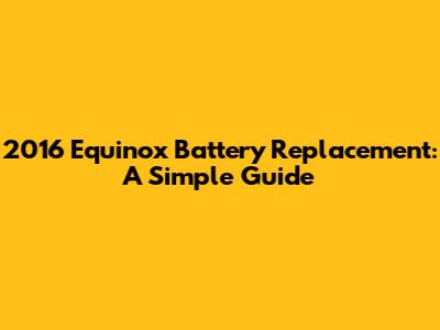 2016 Equinox Battery Replacement: A Simple Guide