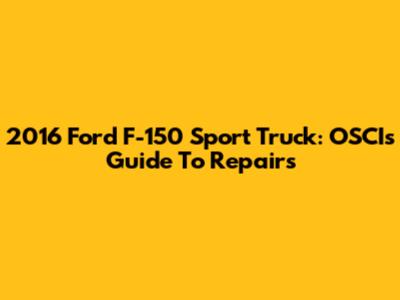 2016 Ford F-150 Sport Truck: OSCI's Guide To Repairs