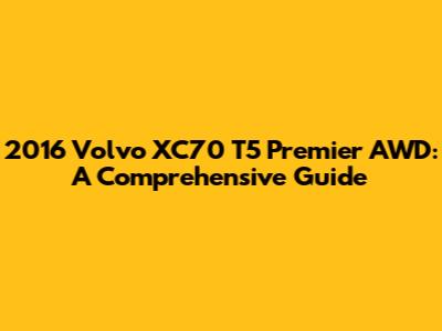 2016 Volvo XC70 T5 Premier AWD: A Comprehensive Guide