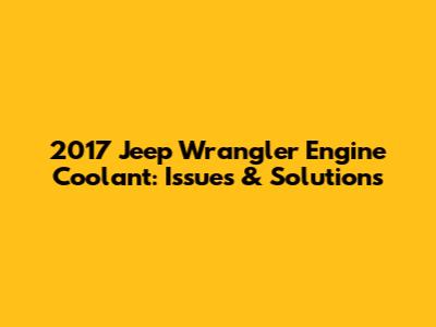 2017 Jeep Wrangler Engine Coolant: Issues & Solutions