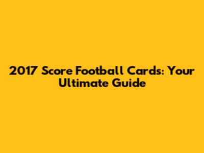 2017 Score Football Cards: Your Ultimate Guide