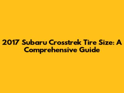 2017 Subaru Crosstrek Tire Size: A Comprehensive Guide