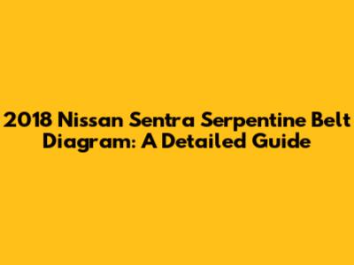 2018 Nissan Sentra Serpentine Belt Diagram: A Detailed Guide