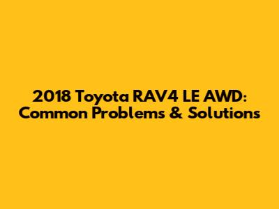 2018 Toyota RAV4 LE AWD: Common Problems & Solutions