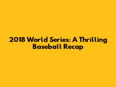 2018 World Series: A Thrilling Baseball Recap