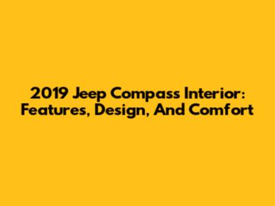 2019 Jeep Compass Interior: Features, Design, And Comfort