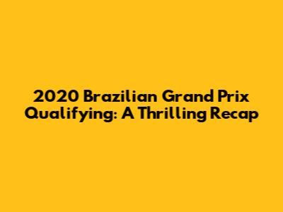 2020 Brazilian Grand Prix Qualifying: A Thrilling Recap