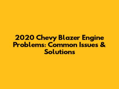 2020 Chevy Blazer Engine Problems: Common Issues & Solutions