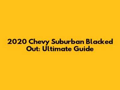 2020 Chevy Suburban Blacked Out: Ultimate Guide