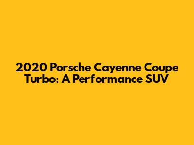 2020 Porsche Cayenne Coupe Turbo: A Performance SUV