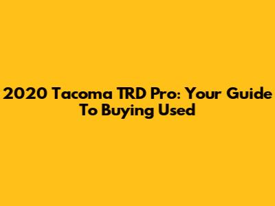 2020 Tacoma TRD Pro: Your Guide To Buying Used
