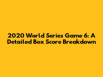 2020 World Series Game 6: A Detailed Box Score Breakdown