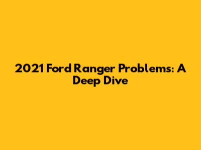 2021 Ford Ranger Problems: A Deep Dive