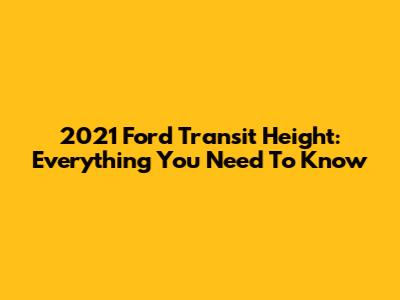 2021 Ford Transit Height: Everything You Need To Know