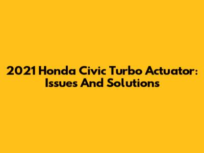 2021 Honda Civic Turbo Actuator: Issues And Solutions