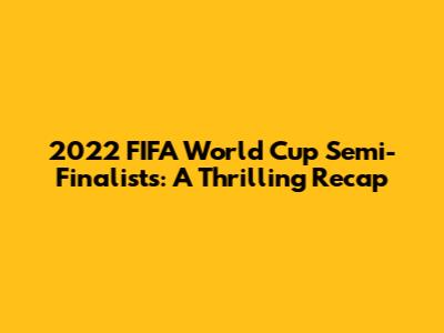 2022 FIFA World Cup Semi-Finalists: A Thrilling Recap