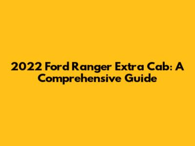 2022 Ford Ranger Extra Cab: A Comprehensive Guide