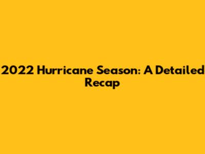 2022 Hurricane Season: A Detailed Recap