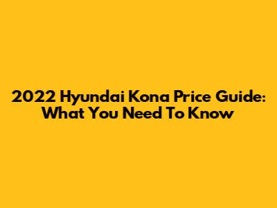2022 Hyundai Kona Price Guide: What You Need To Know