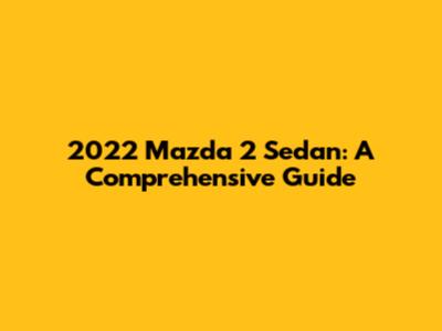 2022 Mazda 2 Sedan: A Comprehensive Guide