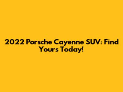 2022 Porsche Cayenne SUV: Find Yours Today!