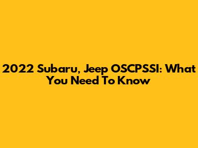 2022 Subaru, Jeep OSCPSSI: What You Need To Know