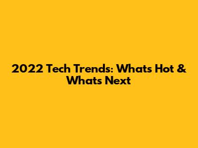 2022 Tech Trends: What's Hot & What's Next