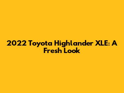 2022 Toyota Highlander XLE: A Fresh Look